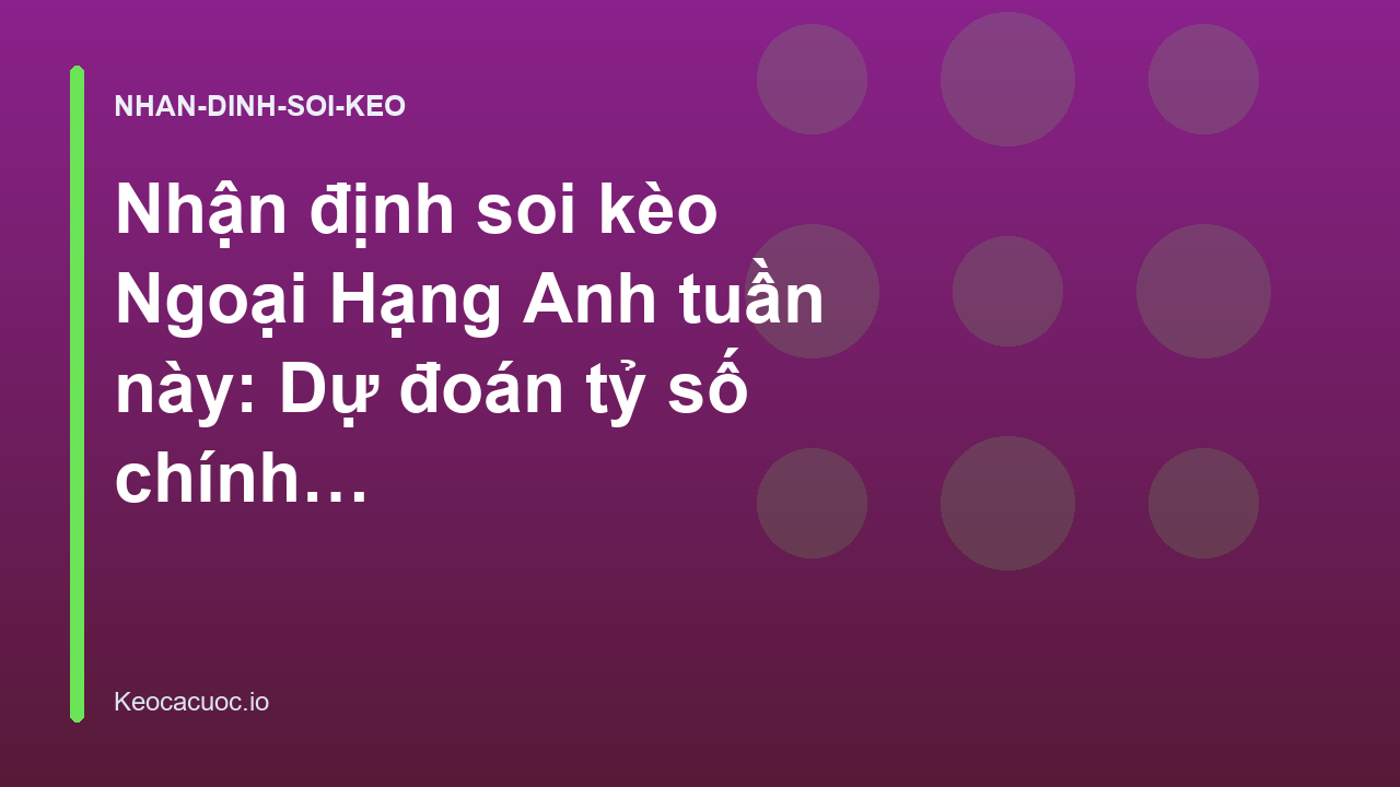 Nhận định soi kèo Ngoại Hạng Anh tuần này: Dự đoán tỷ số chính xác