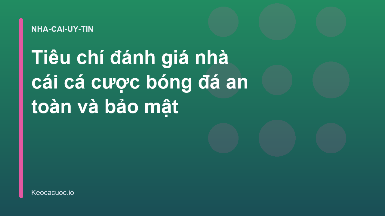 Tiêu chí đánh giá nhà cái cá cược bóng đá an toàn và bảo mật